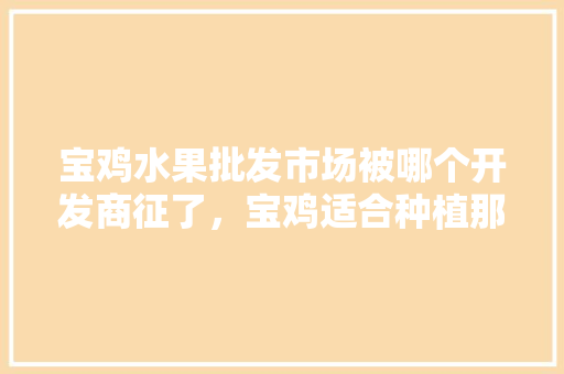 宝鸡水果批发市场被哪个开发商征了，宝鸡适合种植那些水果树。 土壤施肥