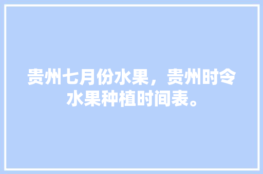 贵州七月份水果，贵州时令水果种植时间表。 畜牧养殖