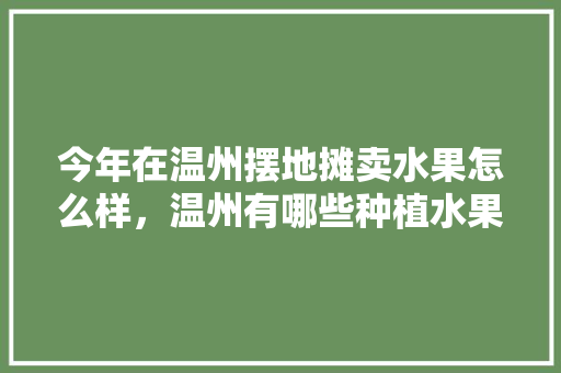 今年在温州摆地摊卖水果怎么样，温州有哪些种植水果基地。 家禽养殖