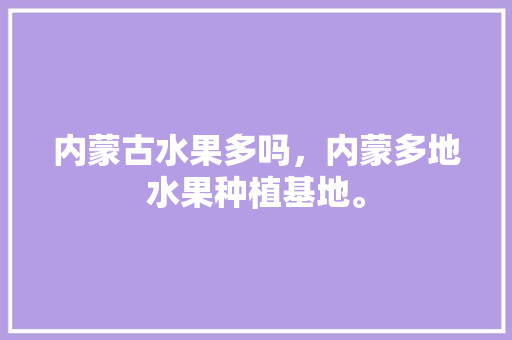 内蒙古水果多吗，内蒙多地水果种植基地。 畜牧养殖