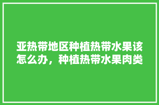 亚热带地区种植热带水果该怎么办，种植热带水果肉类有哪些。 畜牧养殖