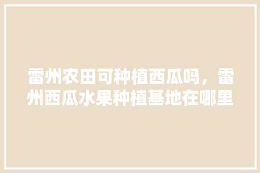 雷州农田可种植西瓜吗，雷州西瓜水果种植基地在哪里。 家禽养殖