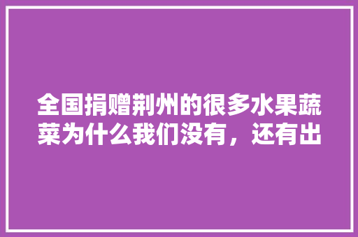 全国捐赠荆州的很多水果蔬菜为什么我们没有，还有出钱买高价菜，湖北荆州水果种植基地在哪里。 畜牧养殖