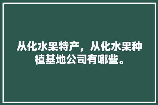 从化水果特产，从化水果种植基地公司有哪些。 畜牧养殖