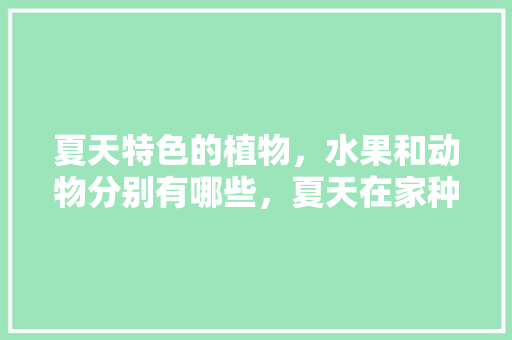 夏天特色的植物，水果和动物分别有哪些，夏天在家种什么水果。 土壤施肥