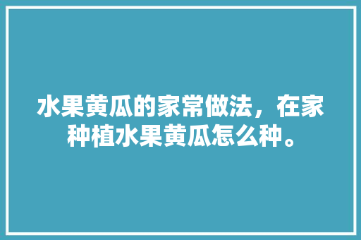 水果黄瓜的家常做法，在家种植水果黄瓜怎么种。 水果种植