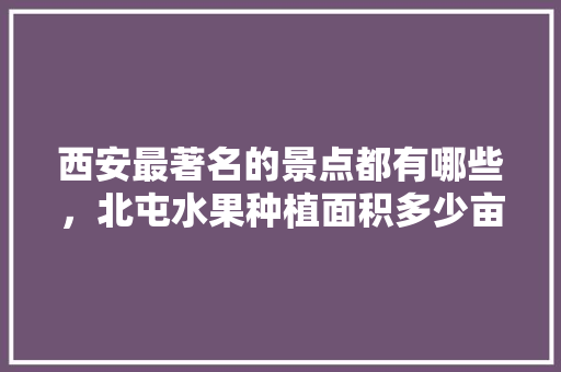 西安最著名的景点都有哪些，北屯水果种植面积多少亩。 西安最著名的景点都有哪些，北屯水果种植面积多少亩。 畜牧养殖