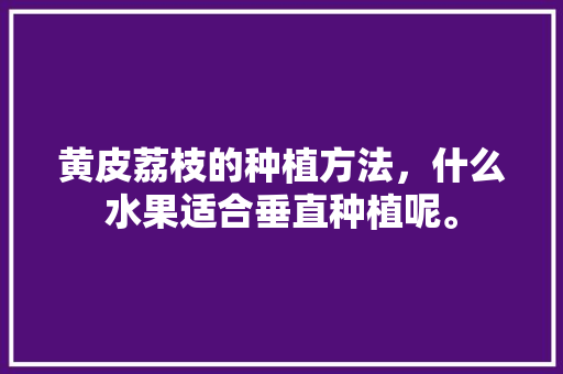 黄皮荔枝的种植方法，什么水果适合垂直种植呢。 黄皮荔枝的种植方法，什么水果适合垂直种植呢。 土壤施肥