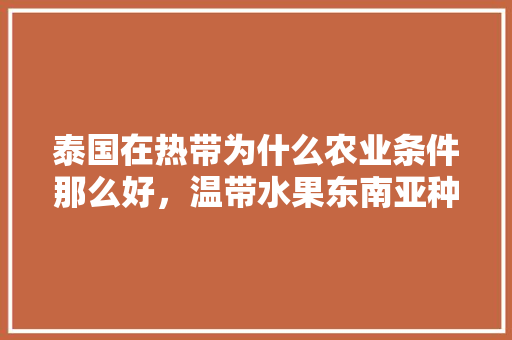 泰国在热带为什么农业条件那么好，温带水果东南亚种植优势有哪些。 泰国在热带为什么农业条件那么好，温带水果东南亚种植优势有哪些。 土壤施肥