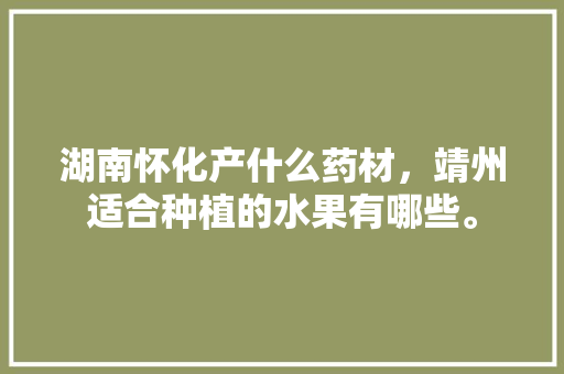 湖南怀化产什么药材，靖州适合种植的水果有哪些。 湖南怀化产什么药材，靖州适合种植的水果有哪些。 蔬菜种植