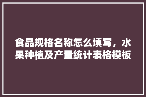 食品规格名称怎么填写，水果种植及产量统计表格模板。 食品规格名称怎么填写，水果种植及产量统计表格模板。 土壤施肥