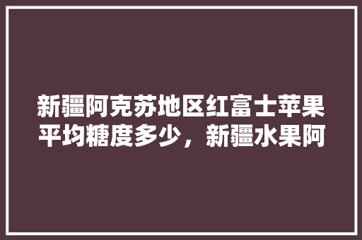 新疆阿克苏地区红富士苹果平均糖度多少，新疆水果阿克苏苹果种植基地。 新疆阿克苏地区红富士苹果平均糖度多少，新疆水果阿克苏苹果种植基地。 畜牧养殖