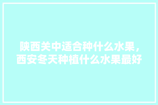 陕西关中适合种什么水果，西安冬天种植什么水果最好。 陕西关中适合种什么水果，西安冬天种植什么水果最好。 家禽养殖