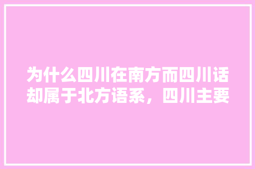 为什么四川在南方而四川话却属于北方语系，四川主要种植什么水果。 为什么四川在南方而四川话却属于北方语系，四川主要种植什么水果。 水果种植