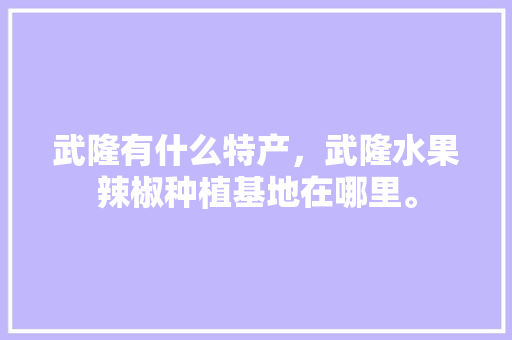 武隆有什么特产，武隆水果辣椒种植基地在哪里。 武隆有什么特产，武隆水果辣椒种植基地在哪里。 水果种植