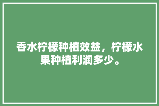 香水柠檬种植效益，柠檬水果种植利润多少。 香水柠檬种植效益，柠檬水果种植利润多少。 水果种植