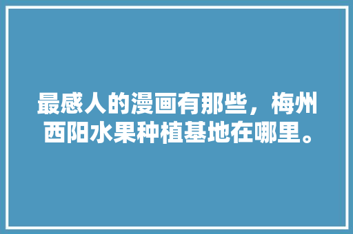 最感人的漫画有那些，梅州西阳水果种植基地在哪里。 最感人的漫画有那些，梅州西阳水果种植基地在哪里。 蔬菜种植