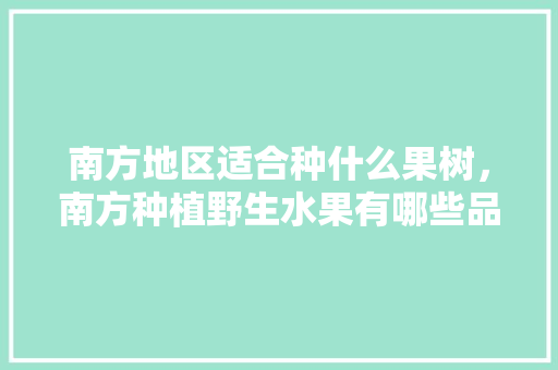 南方地区适合种什么果树，南方种植野生水果有哪些品种。 南方地区适合种什么果树，南方种植野生水果有哪些品种。 畜牧养殖