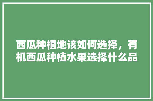 西瓜种植地该如何选择，有机西瓜种植水果选择什么品种。 西瓜种植地该如何选择，有机西瓜种植水果选择什么品种。 畜牧养殖