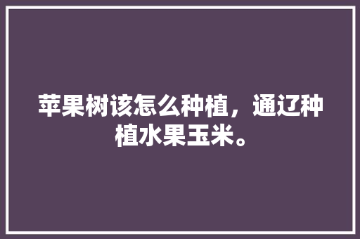 苹果树该怎么种植，通辽种植水果玉米。 苹果树该怎么种植，通辽种植水果玉米。 家禽养殖