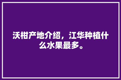 沃柑产地介绍，江华种植什么水果最多。 沃柑产地介绍，江华种植什么水果最多。 水果种植