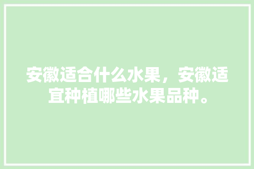 安徽适合什么水果，安徽适宜种植哪些水果品种。 安徽适合什么水果，安徽适宜种植哪些水果品种。 家禽养殖