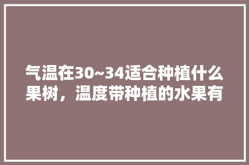 气温在30~34适合种植什么果树，温度带种植的水果有哪些。 气温在30~34适合种植什么果树，温度带种植的水果有哪些。 家禽养殖