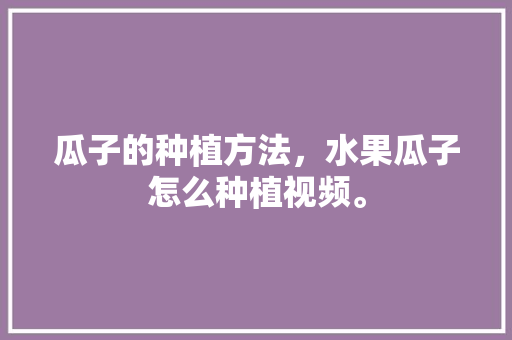 瓜子的种植方法，水果瓜子怎么种植视频。 瓜子的种植方法，水果瓜子怎么种植视频。 家禽养殖