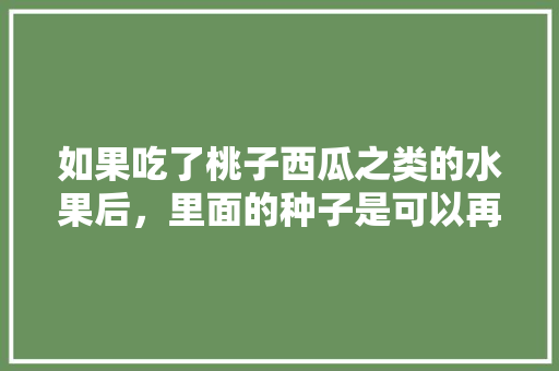 如果吃了桃子西瓜之类的水果后，里面的种子是可以再种植的吗，跟原来的有什么区别吗，水果核桃如何才能种植好呢。 如果吃了桃子西瓜之类的水果后，里面的种子是可以再种植的吗，跟原来的有什么区别吗，水果核桃如何才能种植好呢。 畜牧养殖