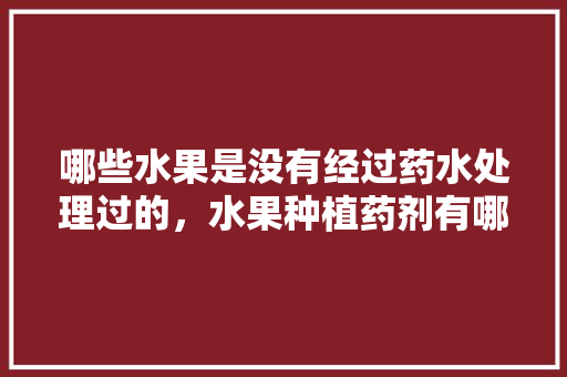 哪些水果是没有经过药水处理过的，水果种植药剂有哪些种类。 家禽养殖