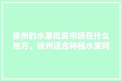 徐州的水果批发市场在什么地方，徐州适合种植水果吗。 家禽养殖