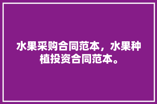 水果采购合同范本，水果种植投资合同范本。 家禽养殖