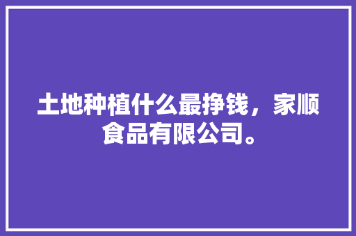 土地种植什么最挣钱，家顺食品有限公司。 土地种植什么最挣钱，家顺食品有限公司。 畜牧养殖