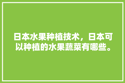 日本水果种植技术，日本可以种植的水果蔬菜有哪些。 日本水果种植技术，日本可以种植的水果蔬菜有哪些。 水果种植