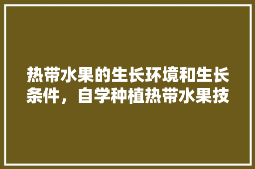 热带水果的生长环境和生长条件，自学种植热带水果技术。 热带水果的生长环境和生长条件，自学种植热带水果技术。 土壤施肥