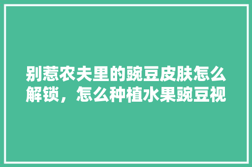 别惹农夫里的豌豆皮肤怎么解锁，怎么种植水果豌豆视频教程。 别惹农夫里的豌豆皮肤怎么解锁，怎么种植水果豌豆视频教程。 土壤施肥