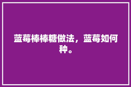 蓝莓棒棒糖做法，蓝莓如何种。 蓝莓棒棒糖做法，蓝莓如何种。 土壤施肥