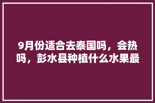 9月份适合去泰国吗，会热吗，彭水县种植什么水果最多。 9月份适合去泰国吗，会热吗，彭水县种植什么水果最多。 家禽养殖