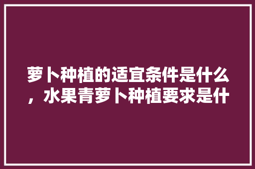 萝卜种植的适宜条件是什么，水果青萝卜种植要求是什么。 萝卜种植的适宜条件是什么，水果青萝卜种植要求是什么。 畜牧养殖