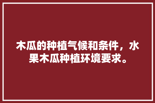 木瓜的种植气候和条件，水果木瓜种植环境要求。 木瓜的种植气候和条件，水果木瓜种植环境要求。 蔬菜种植