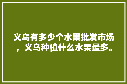 义乌有多少个水果批发市场，义乌种植什么水果最多。 义乌有多少个水果批发市场，义乌种植什么水果最多。 畜牧养殖