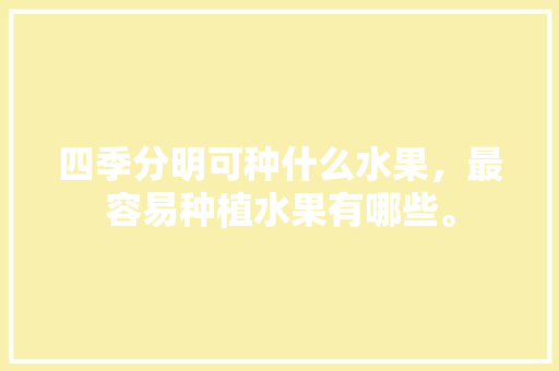 四季分明可种什么水果，最容易种植水果有哪些。 四季分明可种什么水果，最容易种植水果有哪些。 蔬菜种植