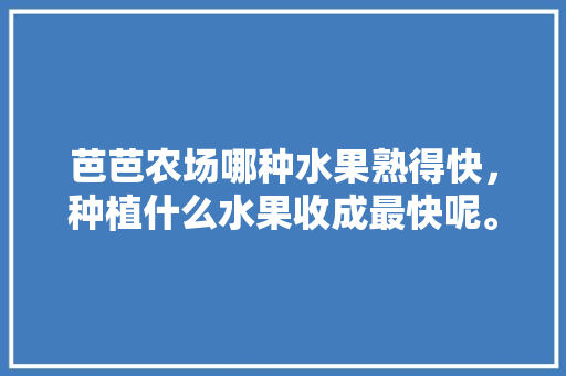 芭芭农场哪种水果熟得快，种植什么水果收成最快呢。 芭芭农场哪种水果熟得快，种植什么水果收成最快呢。 家禽养殖