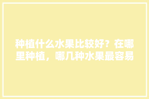 种植什么水果比较好？在哪里种植，哪几种水果最容易种植呢。 种植什么水果比较好？在哪里种植，哪几种水果最容易种植呢。 畜牧养殖