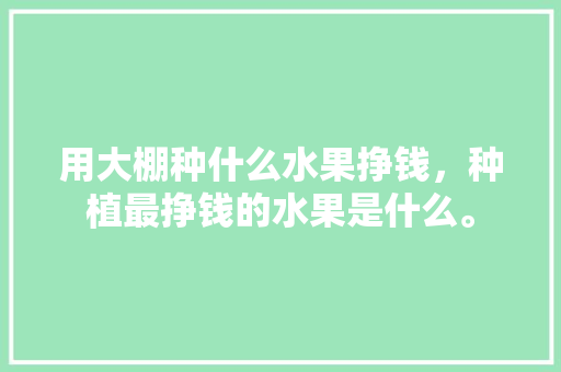 用大棚种什么水果挣钱，种植最挣钱的水果是什么。 用大棚种什么水果挣钱，种植最挣钱的水果是什么。 畜牧养殖