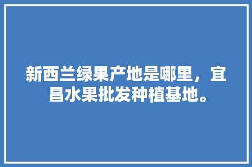 新西兰绿果产地是哪里，宜昌水果批发种植基地。 新西兰绿果产地是哪里，宜昌水果批发种植基地。 家禽养殖