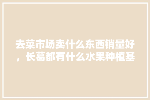 去菜市场卖什么东西销量好，长葛都有什么水果种植基地。 去菜市场卖什么东西销量好，长葛都有什么水果种植基地。 家禽养殖