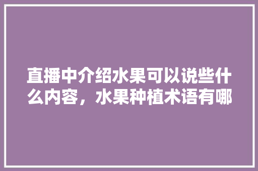 直播中介绍水果可以说些什么内容，水果种植术语有哪些。 直播中介绍水果可以说些什么内容，水果种植术语有哪些。 土壤施肥