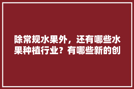 除常规水果外，还有哪些水果种植行业？有哪些新的创业空间，所有水果种植方法。 除常规水果外，还有哪些水果种植行业？有哪些新的创业空间，所有水果种植方法。 水果种植