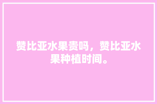 赞比亚水果贵吗，赞比亚水果种植时间。 赞比亚水果贵吗，赞比亚水果种植时间。 土壤施肥